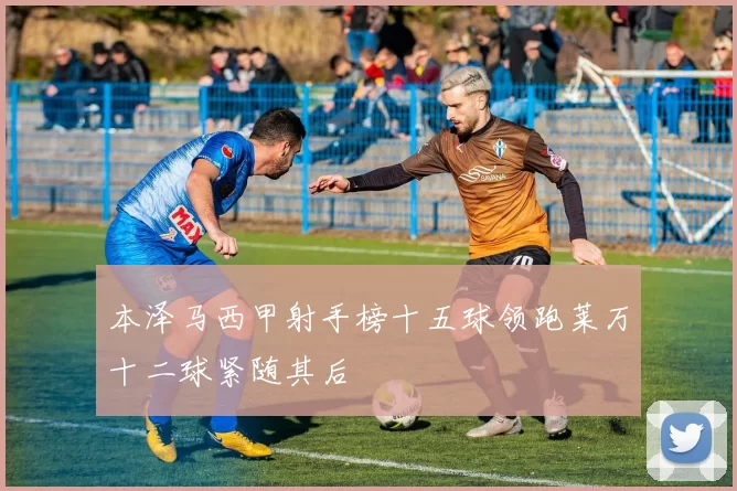 本泽马西甲射手榜十五球领跑莱万十二球紧随其后