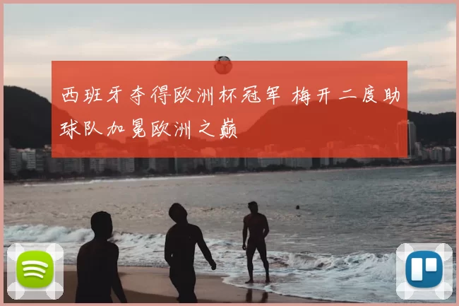 西班牙夺得欧洲杯冠军 梅开二度助球队加冕欧洲之巅