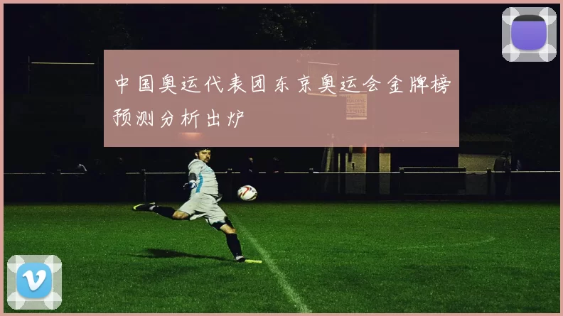 中国奥运代表团东京奥运会金牌榜预测分析出炉