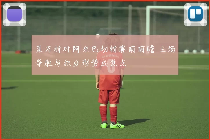 莱万特对阿尔巴切特赛前前瞻 主场争胜与积分形势成焦点