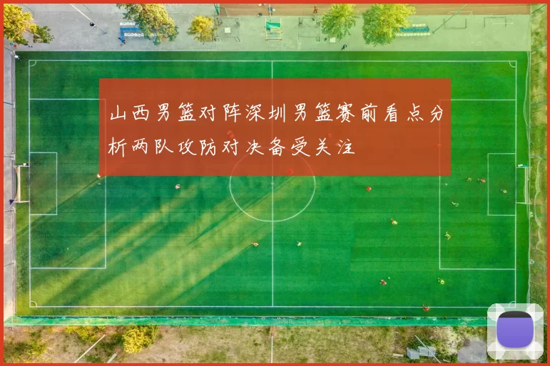 山西男篮对阵深圳男篮赛前看点分析两队攻防对决备受关注