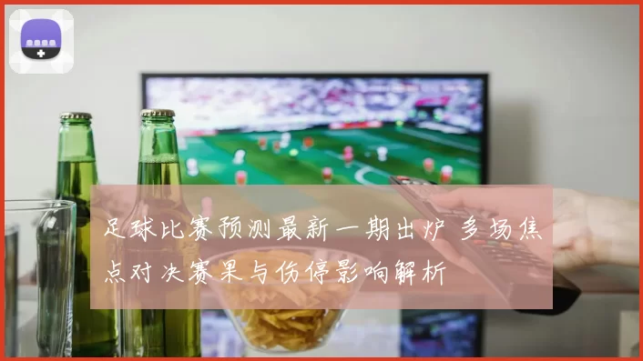 足球比赛预测最新一期出炉 多场焦点对决赛果与伤停影响解析