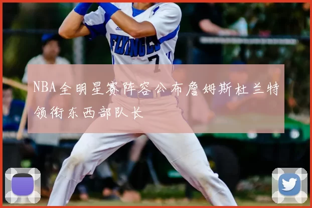 NBA全明星赛阵容公布詹姆斯杜兰特领衔东西部队长